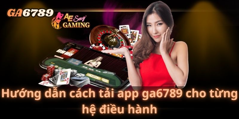 Hướng dẫn cách tải app ga6789 cho từng hệ điều hành