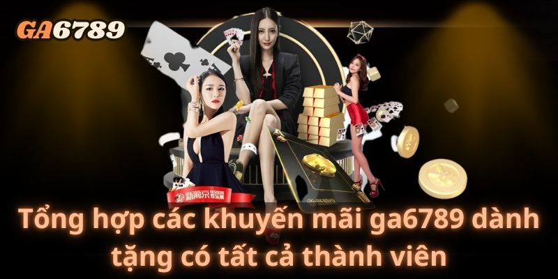 Tổng hợp các khuyến mãi ga6789 dành tặng có tất cả thành viên